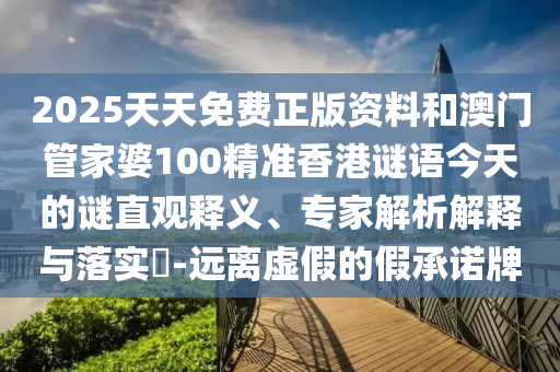 2025天天免费正版资料和澳门管家婆100精准香港谜语今天的谜直观释义、专家解析解释与落实-远离虚假的假承诺牌