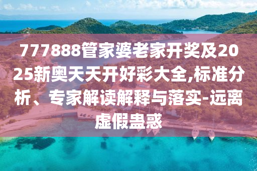 777888管家婆老家开奖及2025新奥天天开好彩大全,标准分析、专家解读解释与落实-远离虚假蛊惑